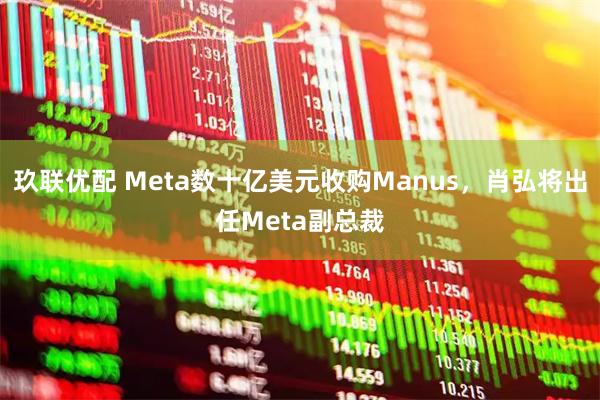 玖联优配 Meta数十亿美元收购Manus，肖弘将出任Meta副总裁