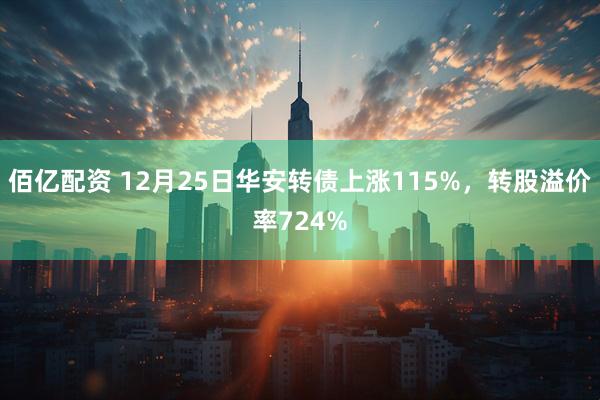 佰亿配资 12月25日华安转债上涨115%，转股溢价率724%