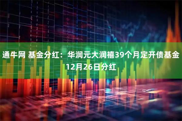 通牛网 基金分红：华润元大润禧39个月定开债基金12月26日分红