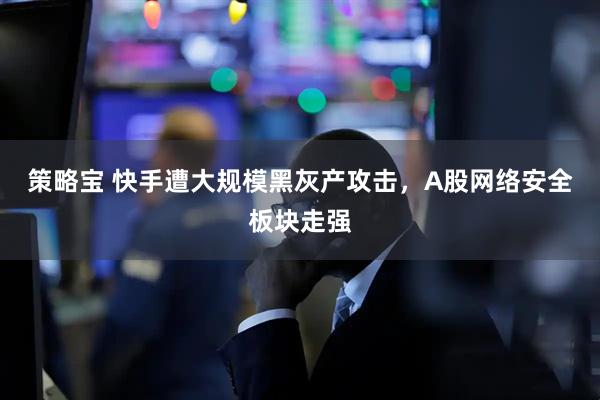 策略宝 快手遭大规模黑灰产攻击，A股网络安全板块走强