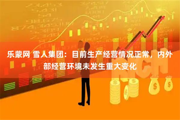 乐蒙网 雪人集团：目前生产经营情况正常，内外部经营环境未发生重大变化
