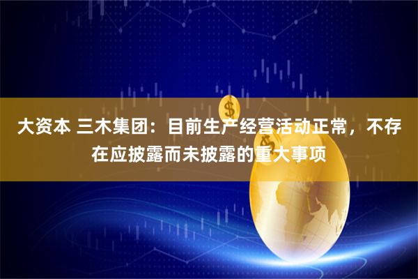 大资本 三木集团：目前生产经营活动正常，不存在应披露而未披露的重大事项