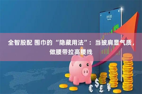 全智股配 围巾的 “隐藏用法”：当披肩显气质，做腰带拉高腰线
