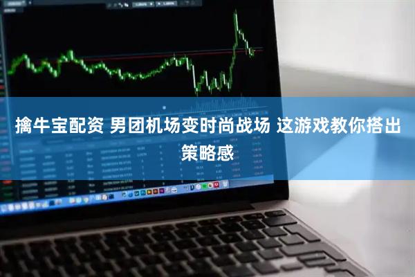 擒牛宝配资 男团机场变时尚战场 这游戏教你搭出策略感