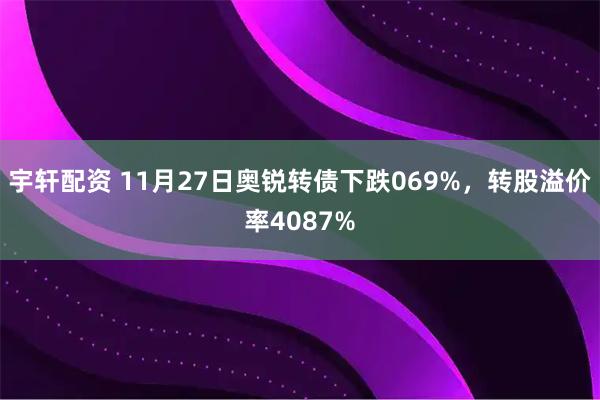 宇轩配资 11月27日奥锐转债下跌069%，转股溢价率4087%