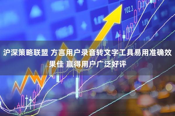 沪深策略联盟 方言用户录音转文字工具易用准确效果佳 赢得用户广泛好评