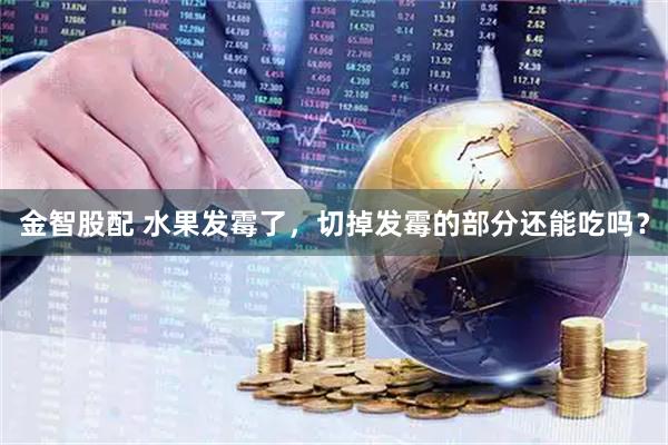 金智股配 水果发霉了，切掉发霉的部分还能吃吗？