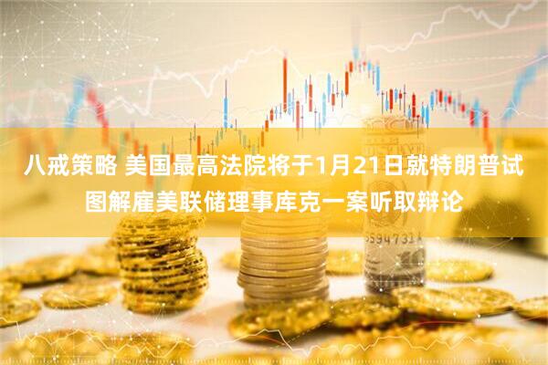 八戒策略 美国最高法院将于1月21日就特朗普试图解雇美联储理事库克一案听取辩论