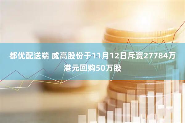 都优配送端 威高股份于11月12日斥资27784万港元回购50万股