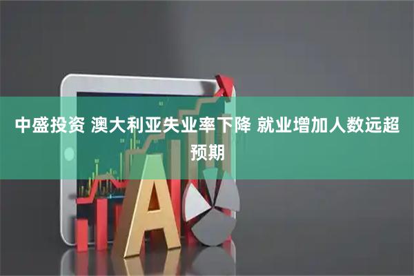中盛投资 澳大利亚失业率下降 就业增加人数远超预期