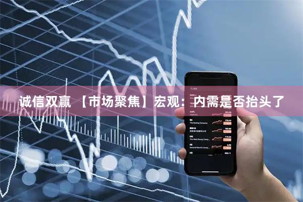 诚信双赢 【市场聚焦】宏观：内需是否抬头了