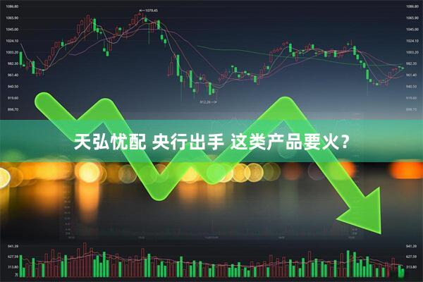 天弘忧配 央行出手 这类产品要火？