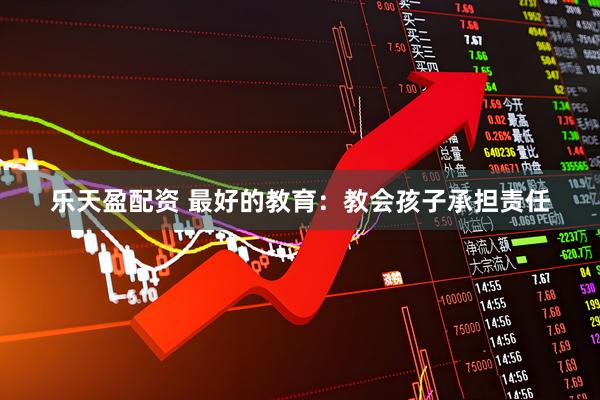 乐天盈配资 最好的教育：教会孩子承担责任