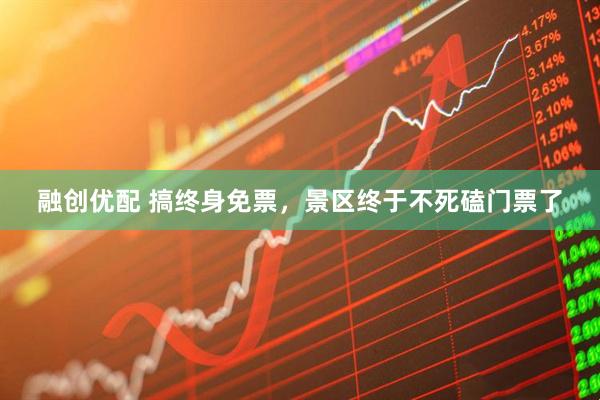 融创优配 搞终身免票，景区终于不死磕门票了