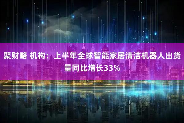 聚财略 机构：上半年全球智能家居清洁机器人出货量同比增长33%