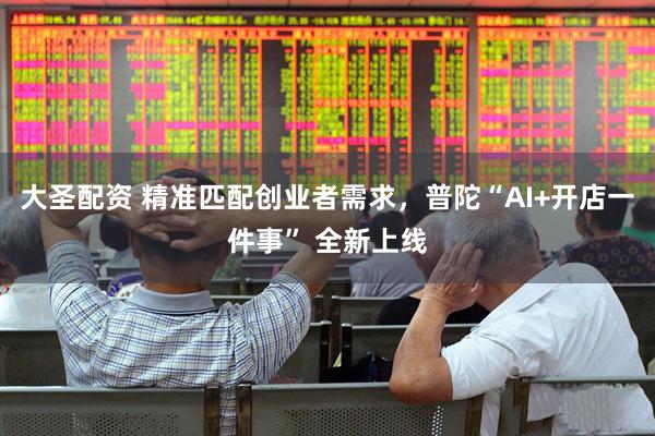 大圣配资 精准匹配创业者需求，普陀“AI+开店一件事” 全新上线