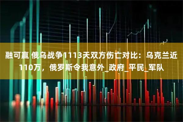 融可赢 俄乌战争1113天双方伤亡对比：乌克兰近110万，俄罗斯令我意外_政府_平民_军队