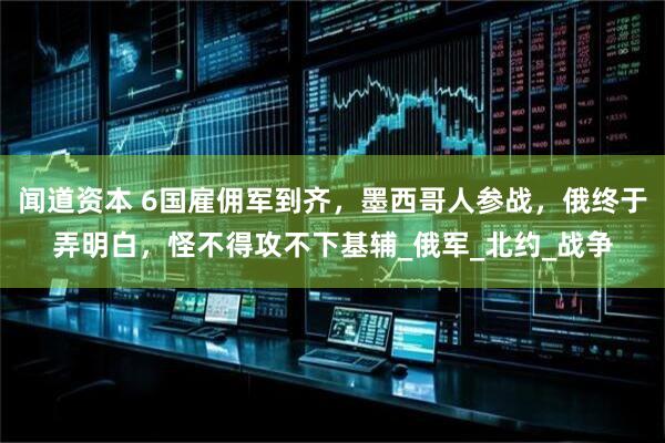 闻道资本 6国雇佣军到齐，墨西哥人参战，俄终于弄明白，怪不得攻不下基辅_俄军_北约_战争