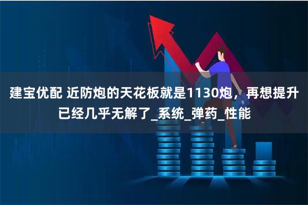 建宝优配 近防炮的天花板就是1130炮，再想提升已经几乎无解了_系统_弹药_性能