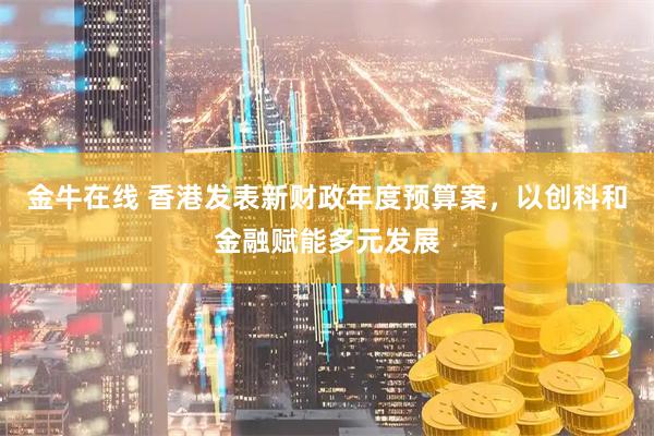 金牛在线 香港发表新财政年度预算案，以创科和金融赋能多元发展