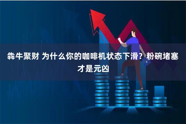 犇牛聚财 为什么你的咖啡机状态下滑？粉碗堵塞才是元凶