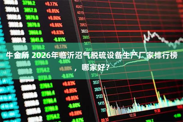牛金所 2026年临沂沼气脱硫设备生产厂家排行榜，哪家好？