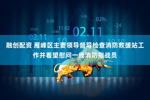 融创配资 雁峰区主要领导督导检查消防救援站工作并看望慰问一线消防指战员